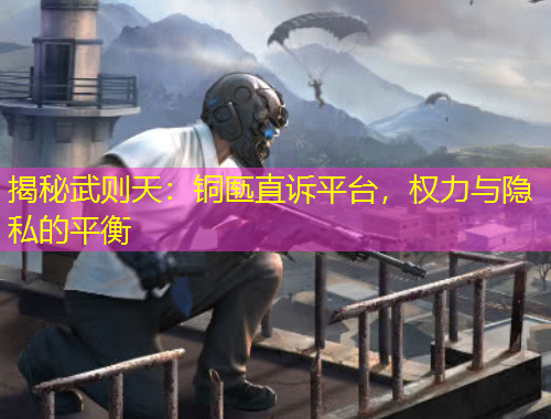 揭秘武則天：銅匭直訴平臺，權(quán)力與隱私的平衡