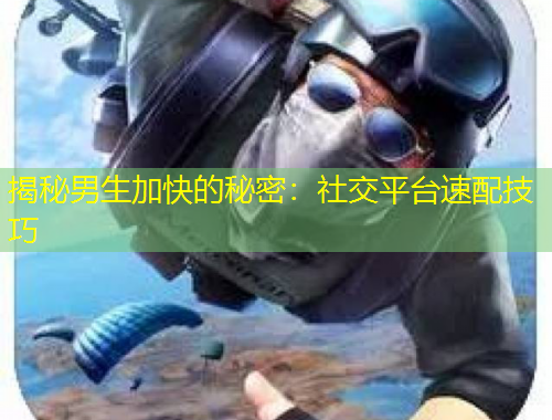 揭秘男生加快的秘密：社交平臺速配技巧