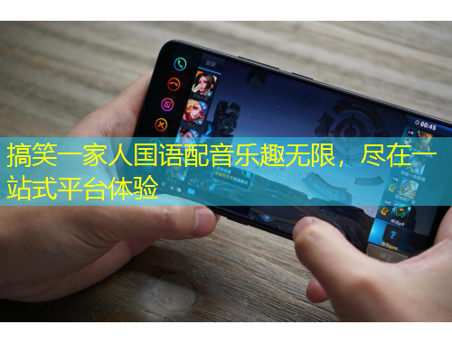 搞笑一家人國(guó)語(yǔ)配音樂(lè)趣無(wú)限，盡在一站式平臺(tái)體驗(yàn)