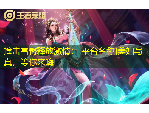 撞擊雪臀釋放激情：[平臺名稱]美婦寫真，等你來嗨