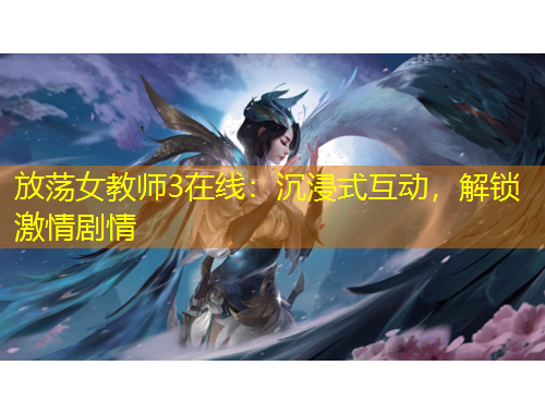 放蕩女教師3在線：沉浸式互動(dòng)，解鎖激情劇情