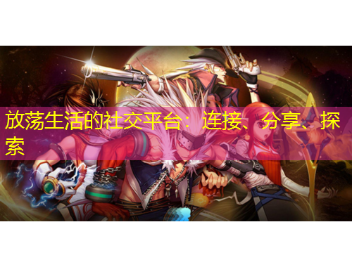 放蕩生活的社交平臺：連接、分享、探索