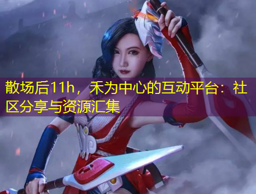 散場(chǎng)后11h，禾為中心的互動(dòng)平臺(tái)：社區(qū)分享與資源匯集