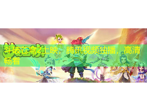 斗破蒼穹2上映，騰訊視頻獨播，高清暢看