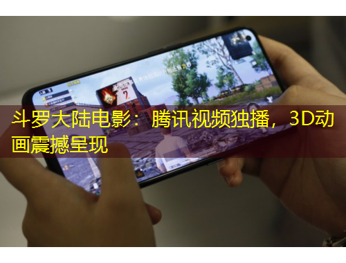 斗羅大陸電影：騰訊視頻獨播，3D動畫震撼呈現(xiàn)