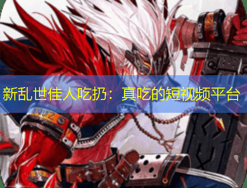 新亂世佳人吃扔：真吃的短視頻平臺
