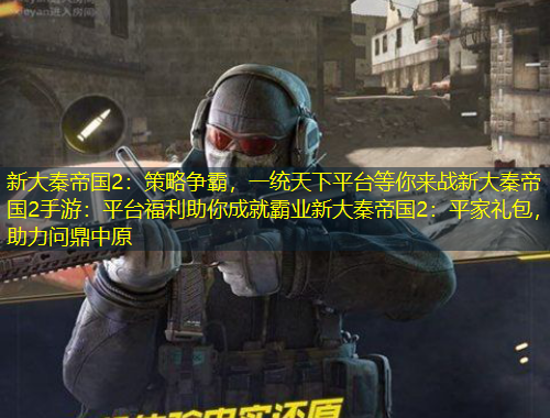 新大秦帝國(guó)2：策略爭(zhēng)霸，一統(tǒng)天下平臺(tái)等你來(lái)戰(zhàn)新大秦帝國(guó)2手游：平臺(tái)福利助你成就霸業(yè)新大秦帝國(guó)2：平家禮包，助力問(wèn)鼎中原