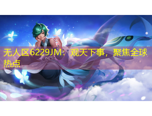 無(wú)人區(qū)6229JM：觀天下事，聚焦全球熱點(diǎn)