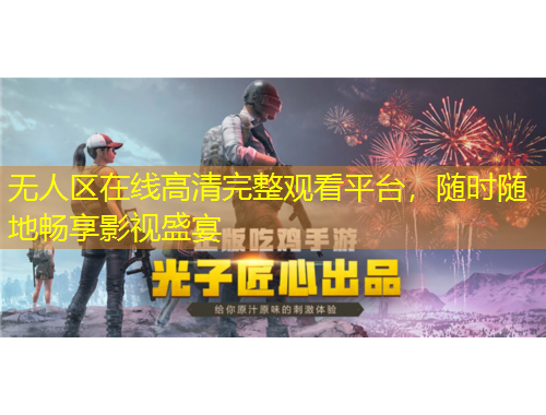 無人區(qū)在線高清完整觀看平臺，隨時隨地暢享影視盛宴