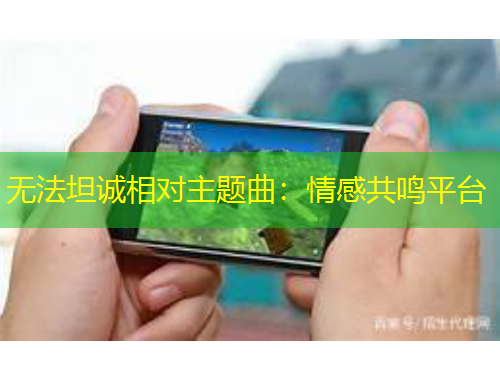 無(wú)法坦誠(chéng)相對(duì)主題曲：情感共鳴平臺(tái)