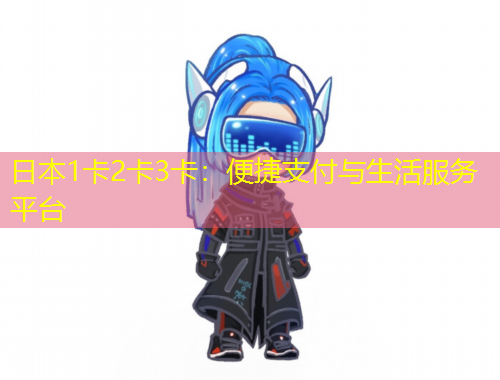 日本1卡2卡3卡：便捷支付與生活服務(wù)平臺(tái)