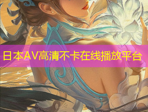 日本AV高清不卡在線播放平臺