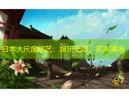 日本大尺度綜藝：娛樂無限，笑聲滿場