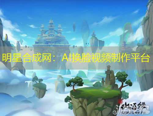 明星合成網(wǎng)：AI換臉視頻制作平臺