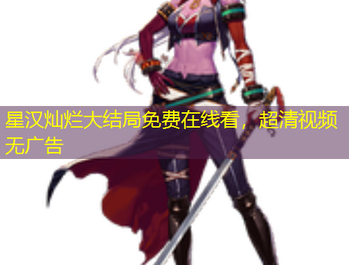 星漢燦爛大結(jié)局免費(fèi)在線看，超清視頻無廣告