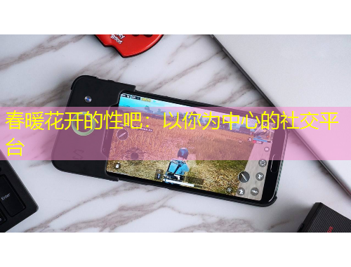春暖花開的性吧：以你為中心的社交平臺
