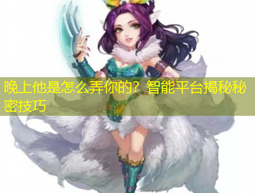 晚上他是怎么弄你的？智能平臺揭秘秘密技巧