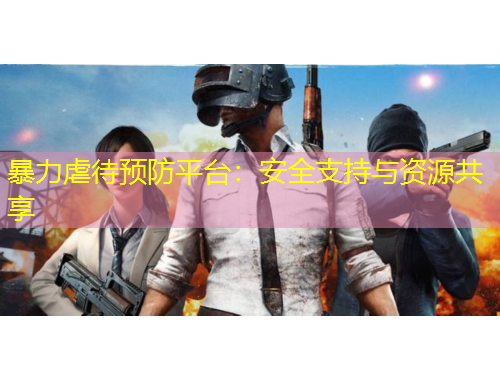 暴力虐待預防平臺：安全支持與資源共享