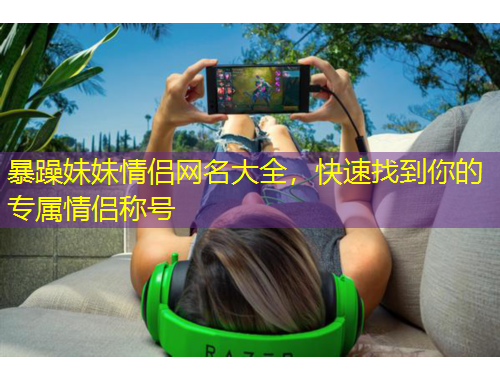 暴躁妹妹情侶網(wǎng)名大全，快速找到你的專屬情侶稱號