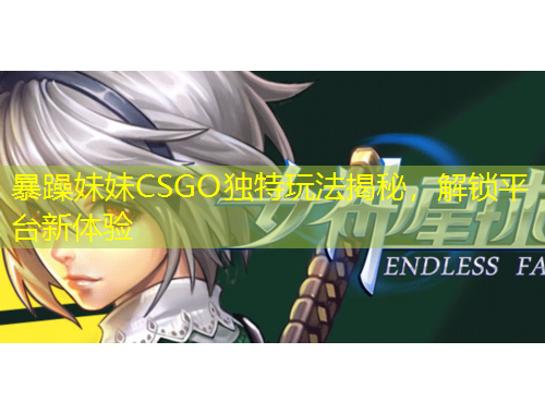 暴躁妹妹CSGO獨特玩法揭秘，解鎖平臺新體驗