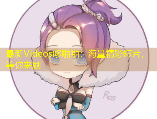 最新Videos哆啪啪：海量精彩短片，等你來刷