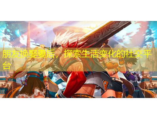 朋友換娶妻后，探索生活變化的社交平臺(tái)