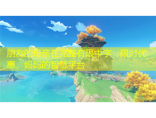 朋友的母親在完整有限中字：限時(shí)優(yōu)惠，媽媽的智慧平臺(tái)