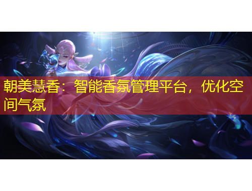 朝美慧香：智能香氛管理平臺(tái)，優(yōu)化空間氣氛