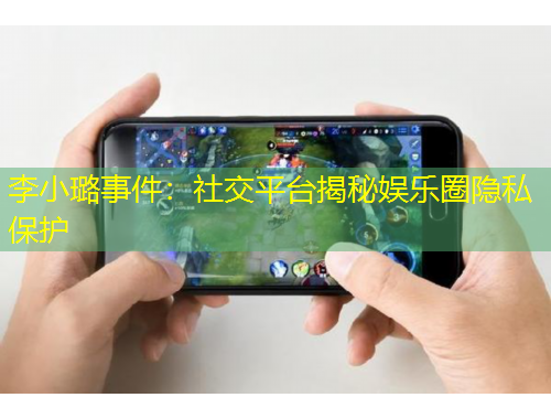 李小璐事件：社交平臺揭秘娛樂圈隱私保護