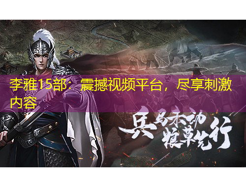 李雅15部：震撼視頻平臺(tái)，盡享刺激內(nèi)容