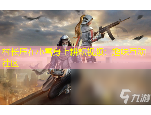 村長壓在小雪身上耕耘視頻：趣味互動社區(qū)