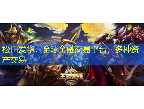 松田愛華：全球金融交易平臺，多種資產(chǎn)交易
