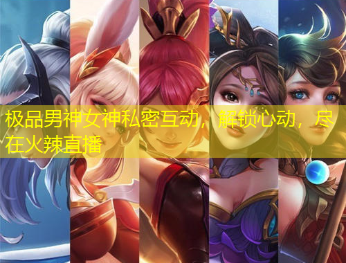 極品男神女神私密互動，解鎖心動，盡在火辣直播