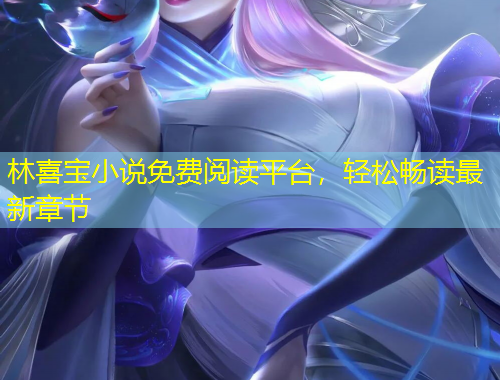 林喜寶小說(shuō)免費(fèi)閱讀平臺(tái)，輕松暢讀最新章節(jié)