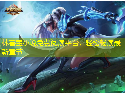 林喜寶小說(shuō)免費(fèi)閱讀平臺(tái)，輕松暢讀最新章節(jié)