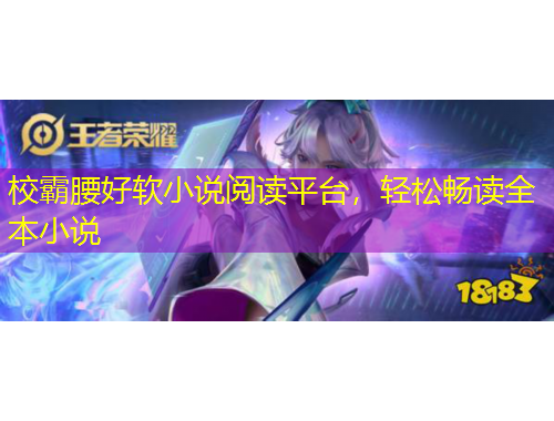 校霸腰好軟小說閱讀平臺，輕松暢讀全本小說