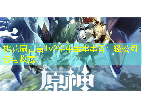 桃花扇古言1v2掌中寶串串香：輕松閱讀與收藏