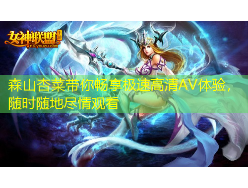 森山杏菜帶你暢享極速高清AV體驗，隨時隨地盡情觀看