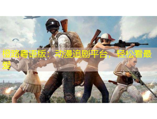 橙路粵語版：動(dòng)漫追劇平臺(tái)，輕松看最愛