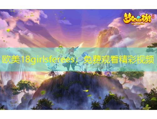 歐美18girlsferees：免費觀看精彩視頻