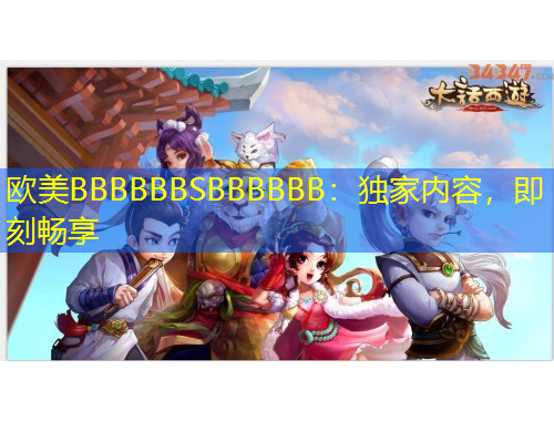 歐美BBBBBBSBBBBBB：獨(dú)家內(nèi)容，即刻暢享