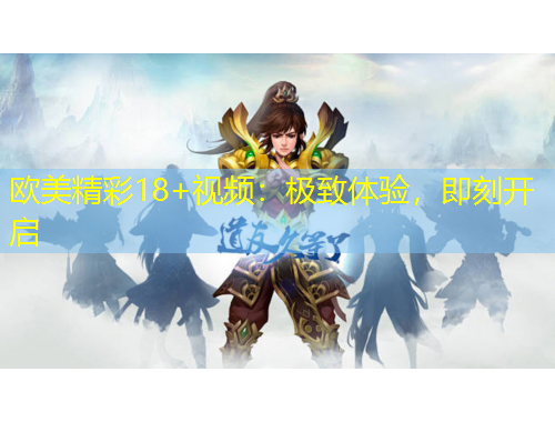 歐美精彩18+視頻：極致體驗(yàn)，即刻開啟