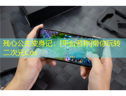 殘心公主變身記：[平臺名稱]帶你玩轉(zhuǎn)二次元Cos