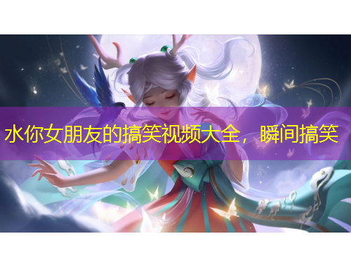 水你女朋友的搞笑視頻大全，瞬間搞笑