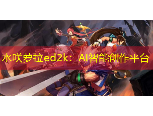 水咲蘿拉ed2k：AI智能創(chuàng)作平臺