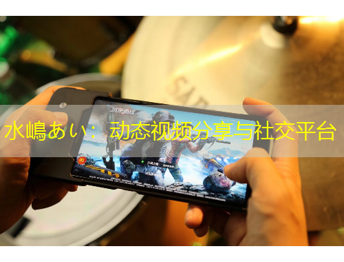 水嶋あい：動態(tài)視頻分享與社交平臺