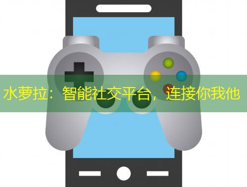 水蘿拉：智能社交平臺，連接你我他