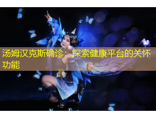 湯姆漢克斯確診：探索健康平臺(tái)的關(guān)懷功能