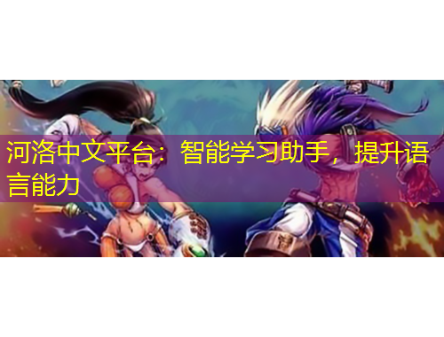 河洛中文平臺：智能學習助手，提升語言能力