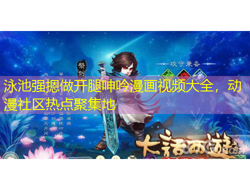 泳池強(qiáng)摁做開腿呻吟漫畫視頻大全，動(dòng)漫社區(qū)熱點(diǎn)聚集地